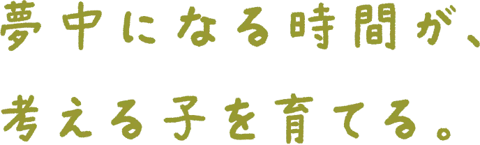 夢中になる時間が､考える子を育てる｡